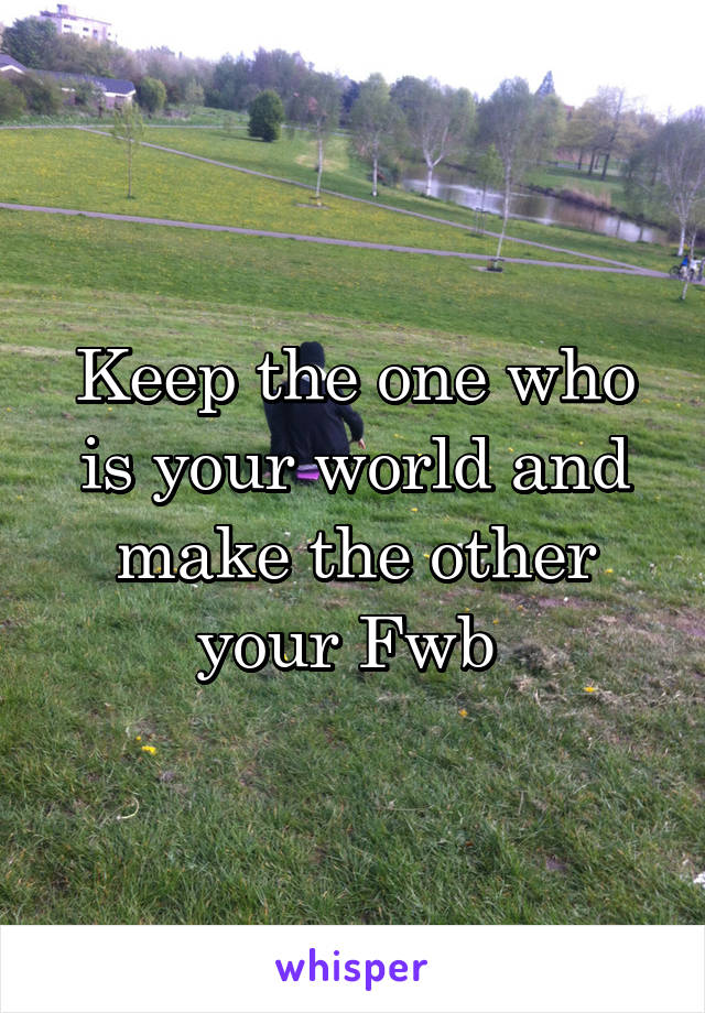 Keep the one who is your world and make the other your Fwb 