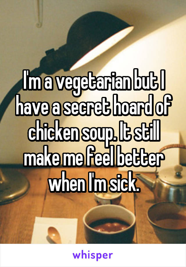 I'm a vegetarian but I have a secret hoard of chicken soup. It still make me feel better when I'm sick.