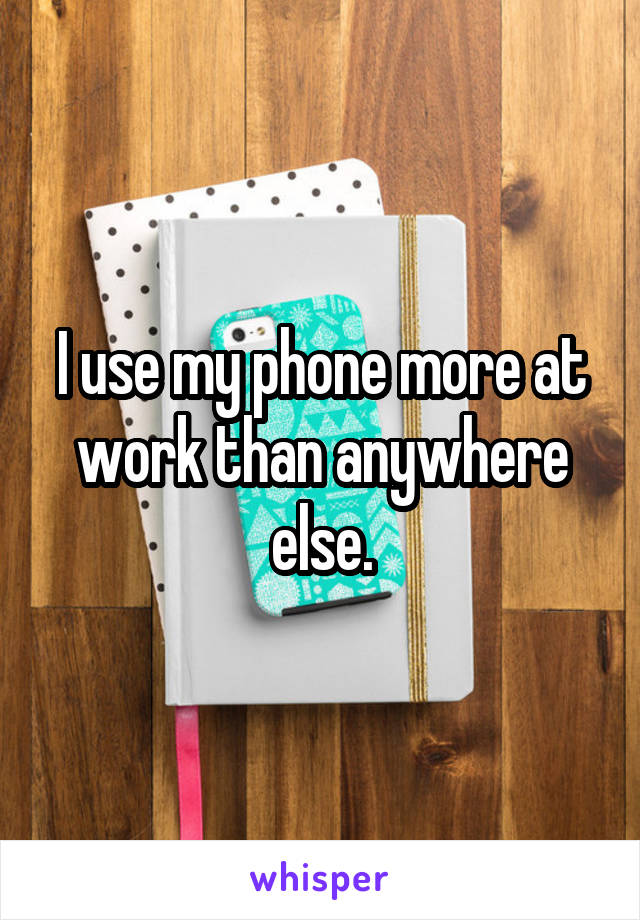 I use my phone more at work than anywhere else.