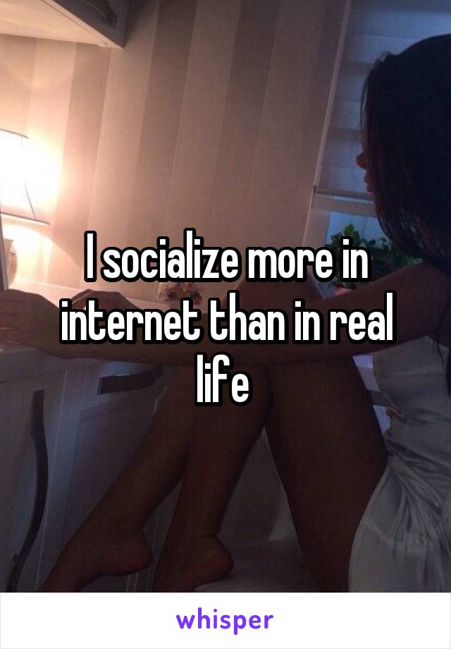 I socialize more in internet than in real life 