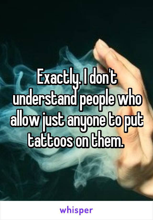 Exactly. I don't understand people who allow just anyone to put tattoos on them. 