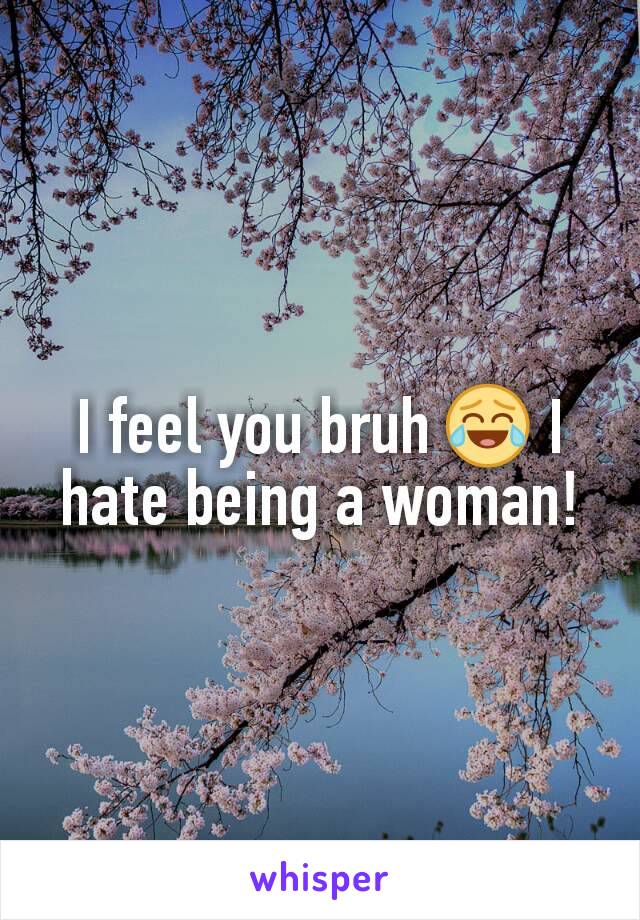 I feel you bruh 😂 I hate being a woman!