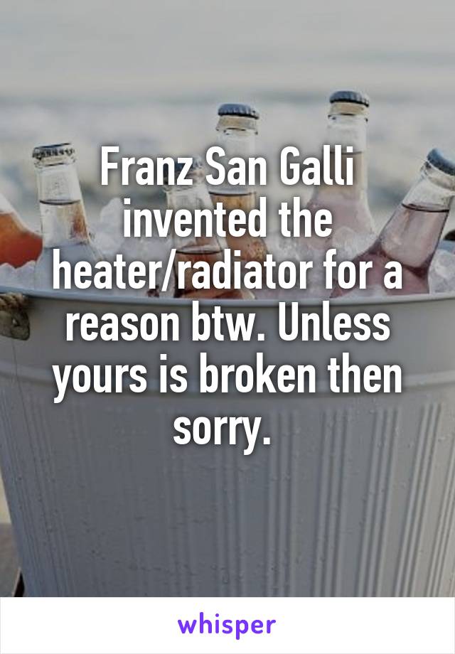 Franz San Galli invented the heater/radiator for a reason btw. Unless yours is broken then sorry. 
