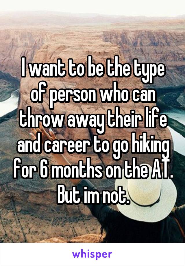 I want to be the type of person who can throw away their life and career to go hiking for 6 months on the AT. But im not.