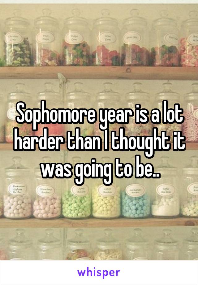 Sophomore year is a lot harder than I thought it was going to be..