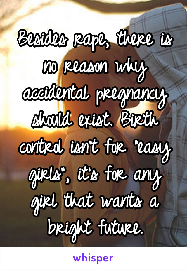 Besides rape, there is no reason why accidental pregnancy should exist. Birth control isn't for "easy girls", it's for any girl that wants a bright future.