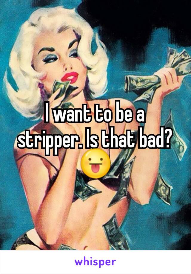 I want to be a stripper. Is that bad? 😛