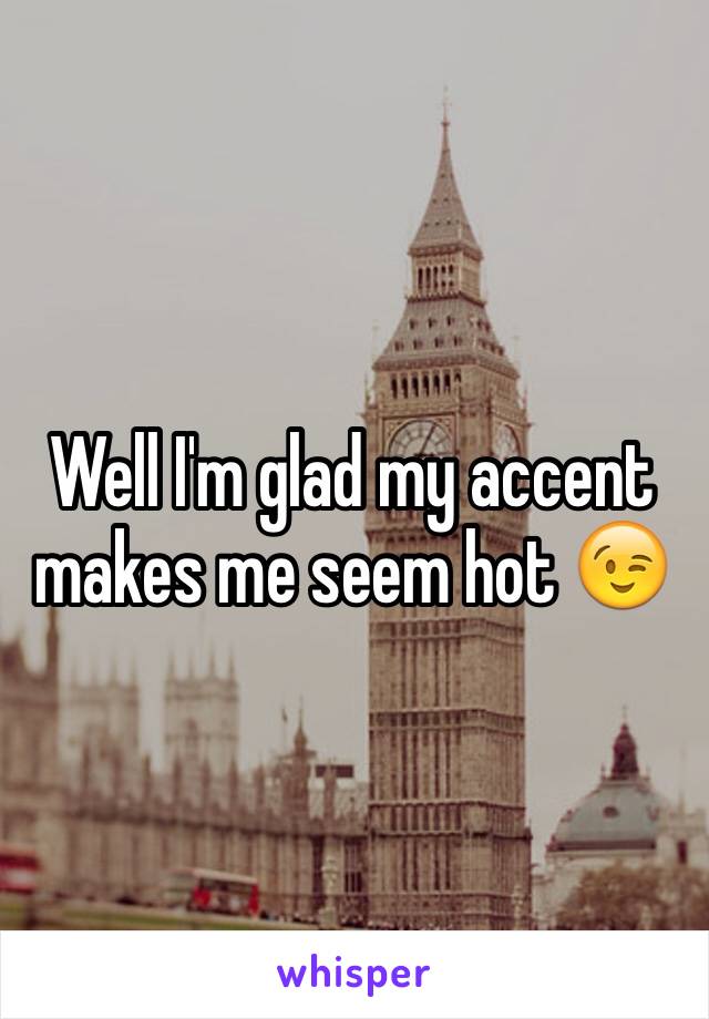 Well I'm glad my accent makes me seem hot 😉