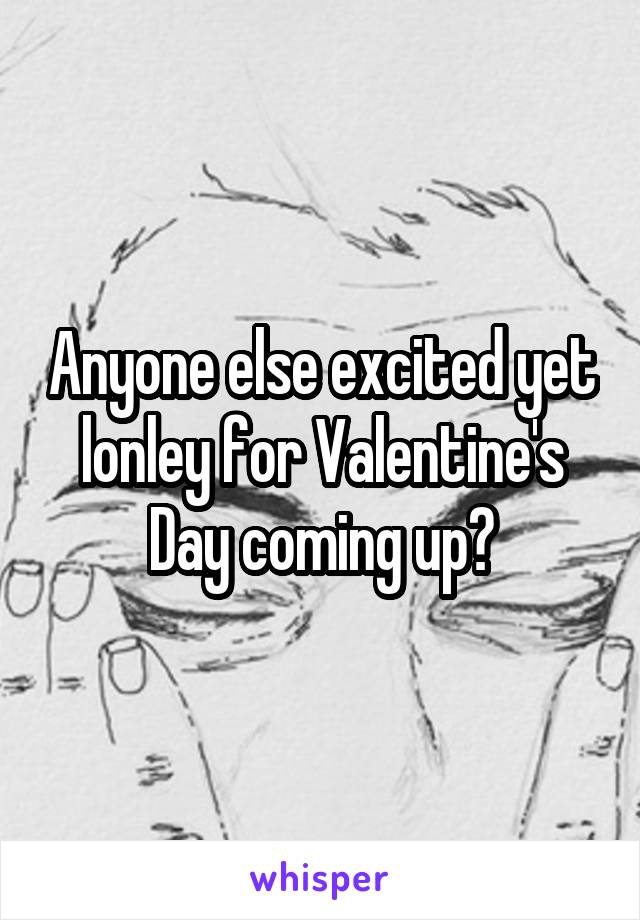 Anyone else excited yet lonley for Valentine's Day coming up?