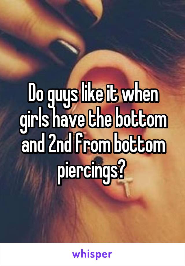 Do guys like it when girls have the bottom and 2nd from bottom piercings? 