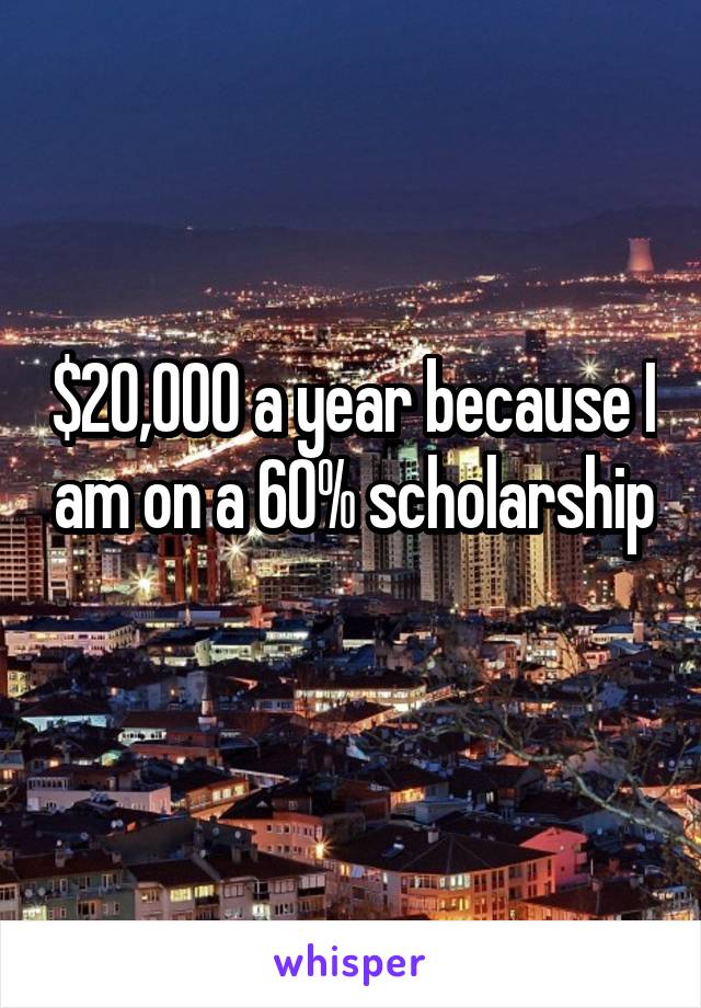 $20,000 a year because I am on a 60% scholarship 