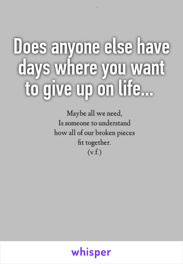 Does anyone else have days where you want to give up on life... 





