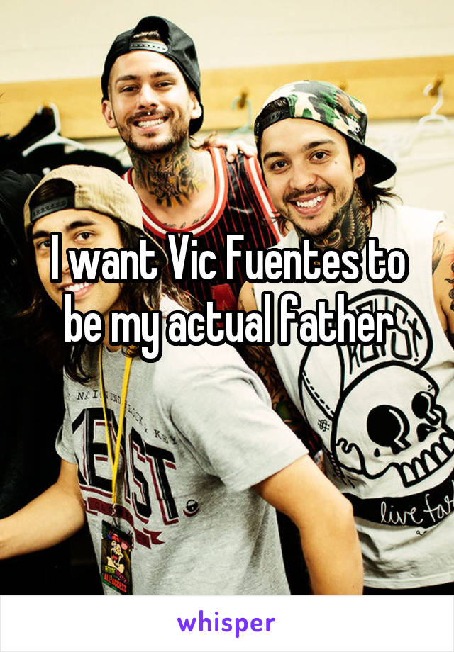 I want Vic Fuentes to be my actual father
