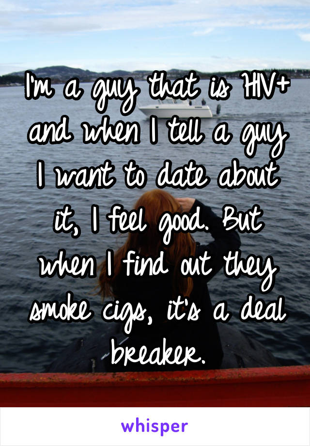 I'm a guy that is HIV+ and when I tell a guy I want to date about it, I feel good. But when I find out they smoke cigs, it's a deal breaker.