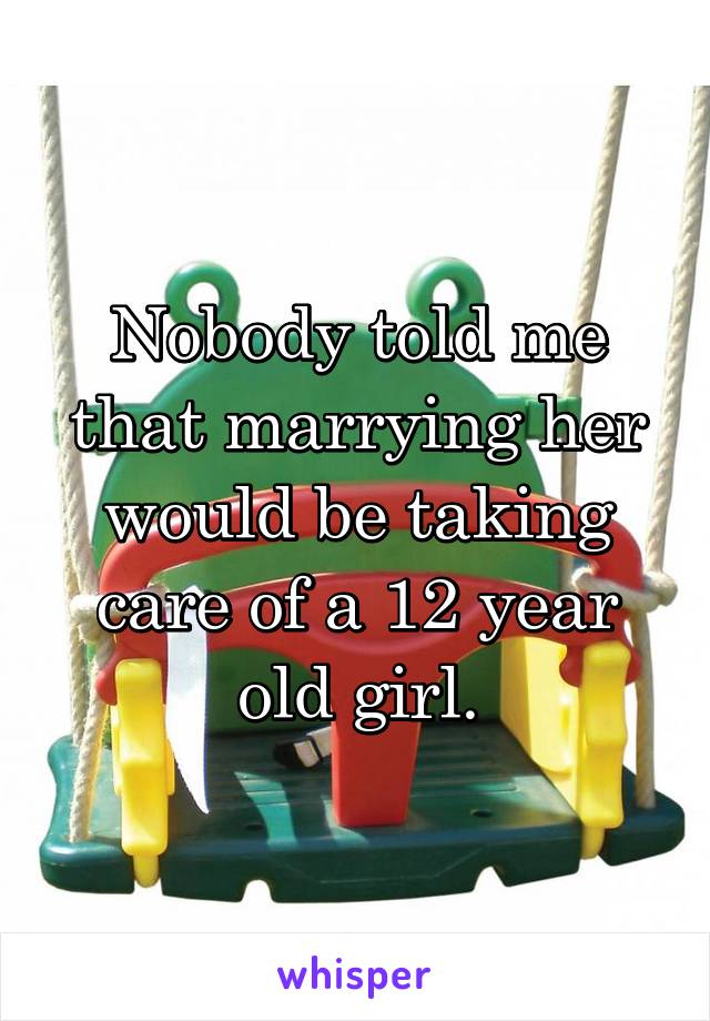 Nobody told me that marrying her would be taking care of a 12 year old girl.