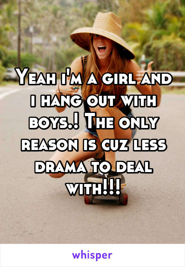 Yeah i'm a girl and i hang out with boys.! The only reason is cuz less drama to deal with!!!