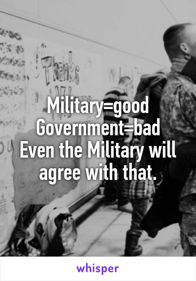 Military=good
Government=bad
Even the Military will agree with that.