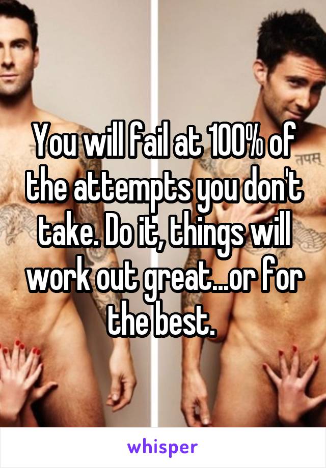 You will fail at 100% of the attempts you don't take. Do it, things will work out great...or for the best. 