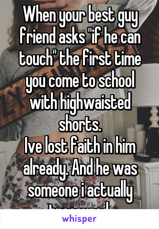 When your best guy friend asks "if he can touch" the first time you come to school with highwaisted shorts.
Ive lost faith in him already. And he was someone i actually treasured.