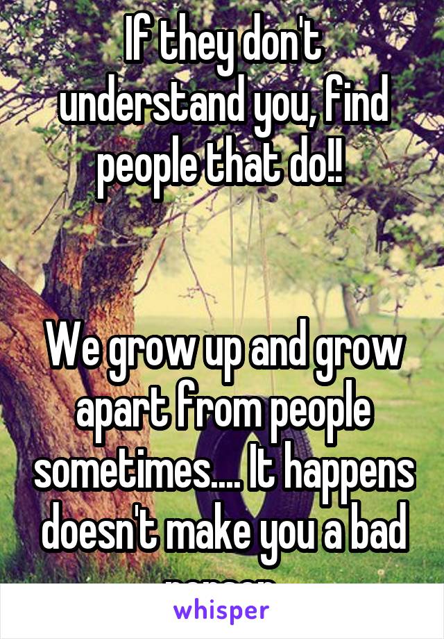 If they don't understand you, find people that do!! 


We grow up and grow apart from people sometimes.... It happens doesn't make you a bad person.