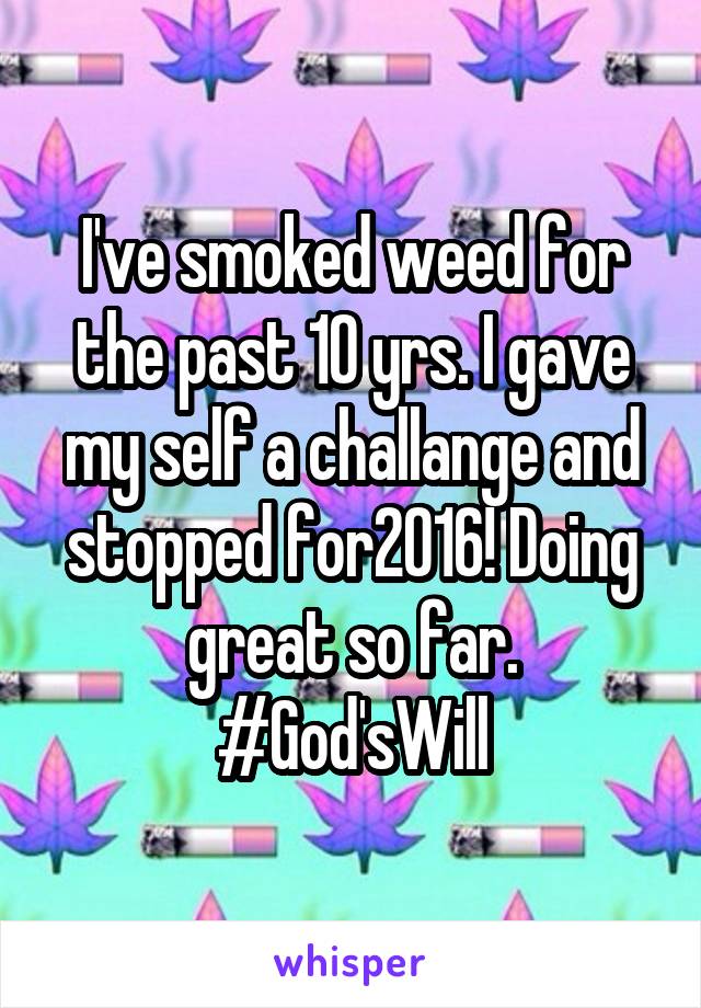 I've smoked weed for the past 10 yrs. I gave my self a challange and stopped for2016! Doing great so far. #God'sWill