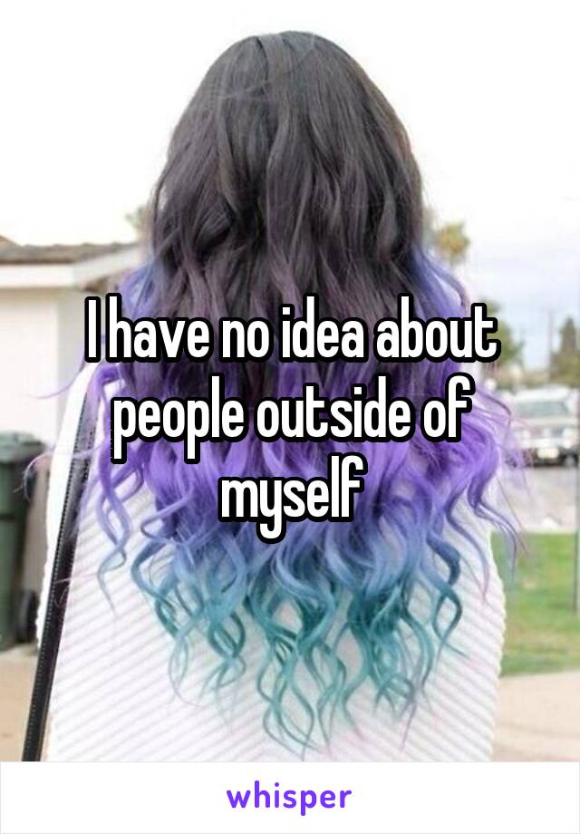 I have no idea about people outside of myself