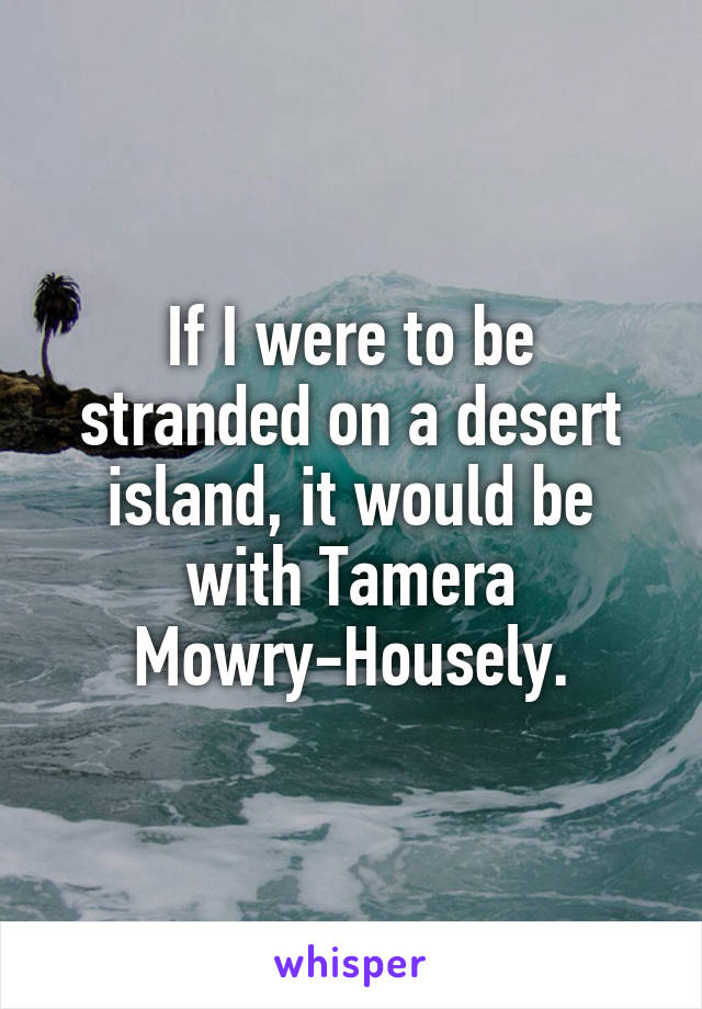 If I were to be stranded on a desert island, it would be with Tamera Mowry-Housely.