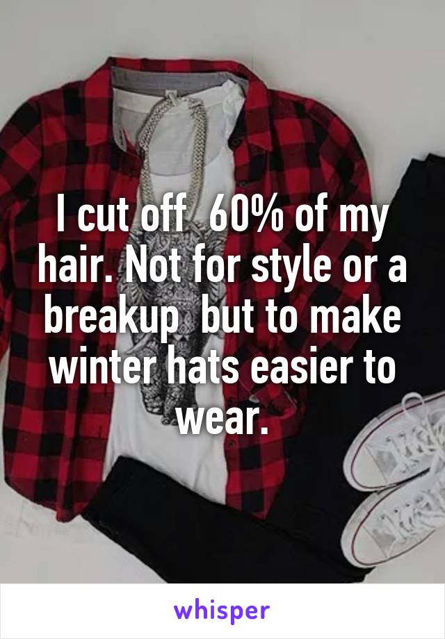 I cut off  60% of my hair. Not for style or a breakup  but to make winter hats easier to wear.