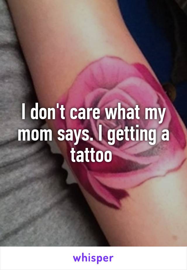 I don't care what my mom says. I getting a tattoo 