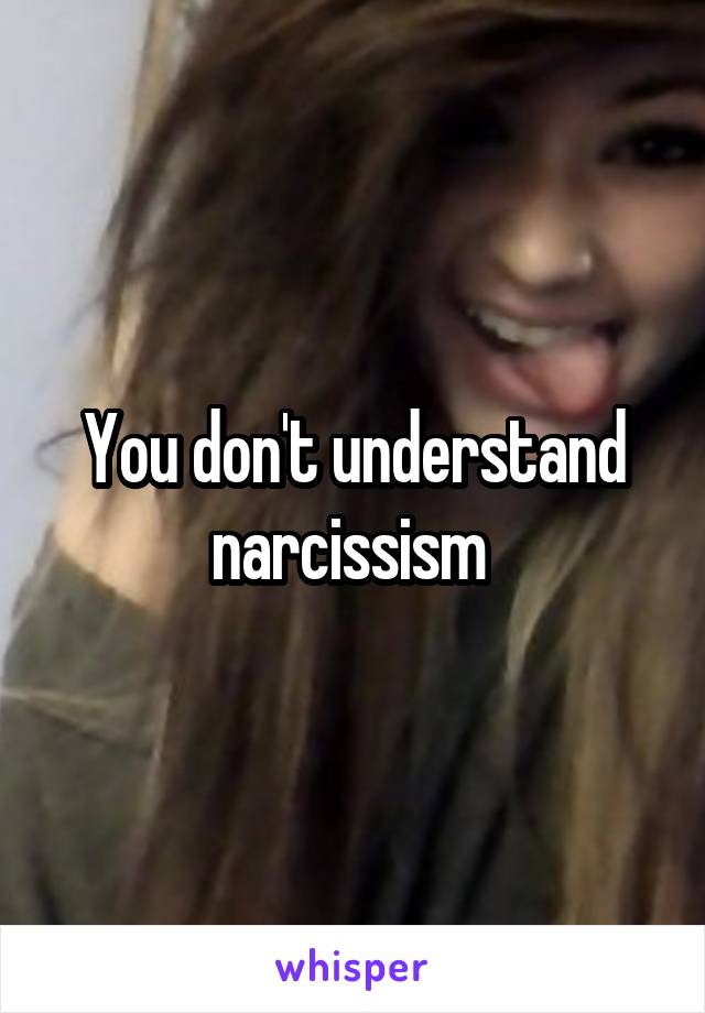 You don't understand narcissism 