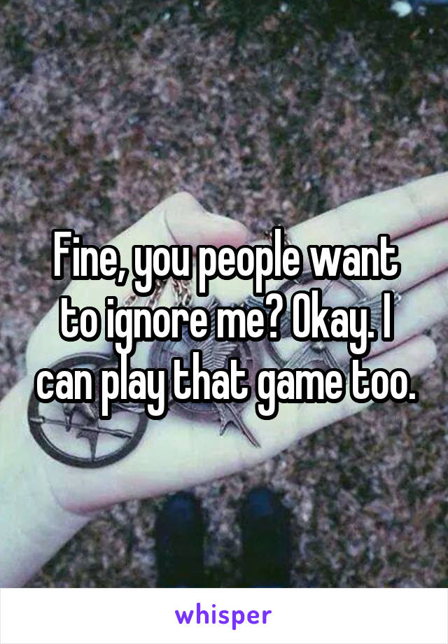 Fine, you people want to ignore me? Okay. I can play that game too.