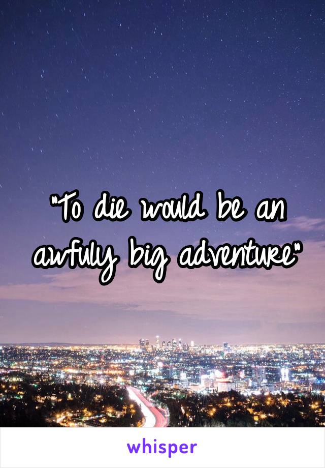 "To die would be an awfuly big adventure"