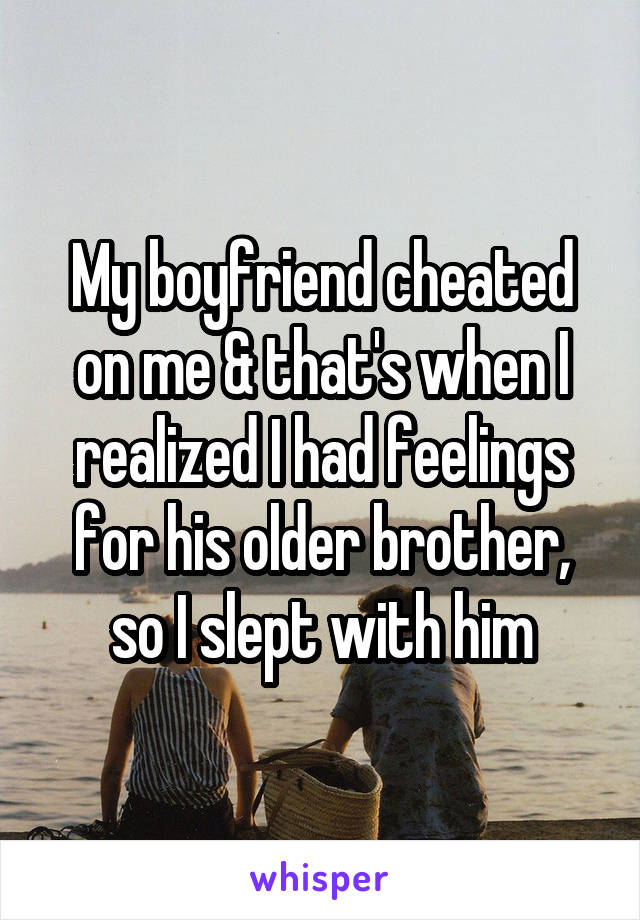 My boyfriend cheated on me & that's when I realized I had feelings for his older brother, so I slept with him