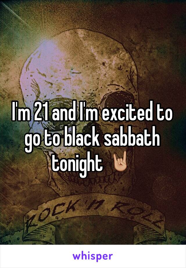 I'm 21 and I'm excited to go to black sabbath tonight 🤘🏼