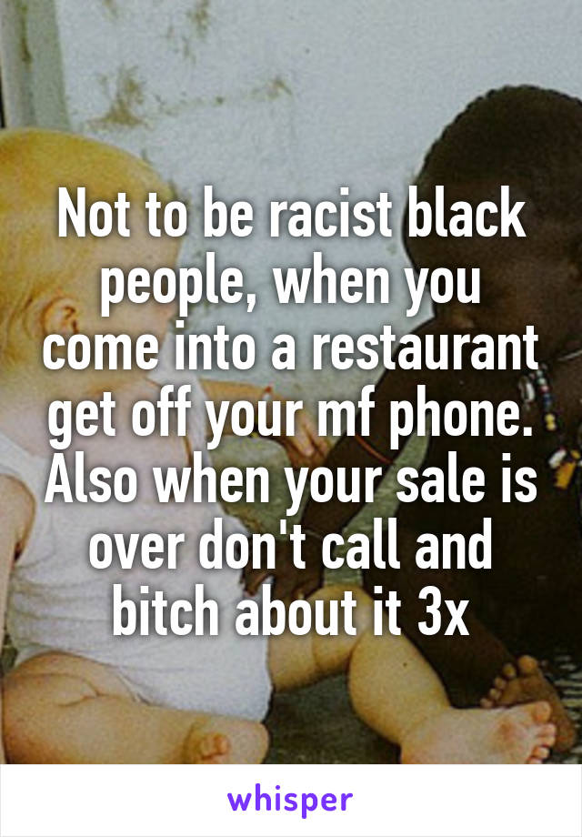 Not to be racist black people, when you come into a restaurant get off your mf phone. Also when your sale is over don't call and bitch about it 3x