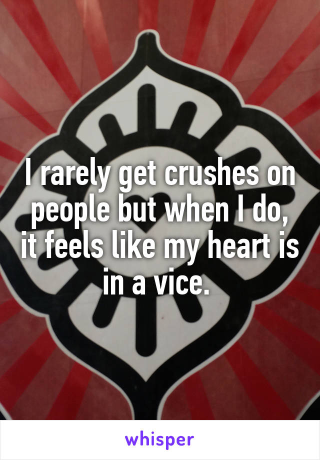 I rarely get crushes on people but when I do, it feels like my heart is in a vice. 