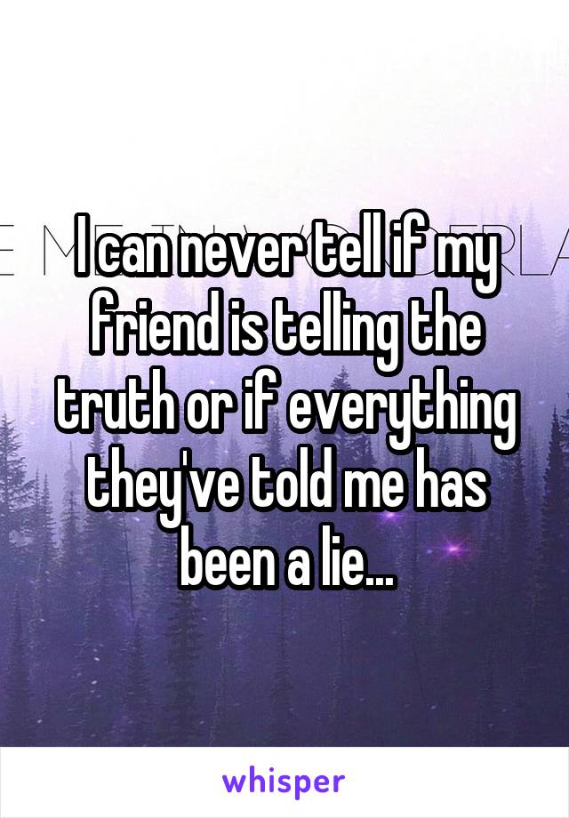 I can never tell if my friend is telling the truth or if everything they've told me has been a lie...