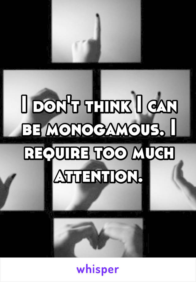 I don't think I can be monogamous. I require too much attention.