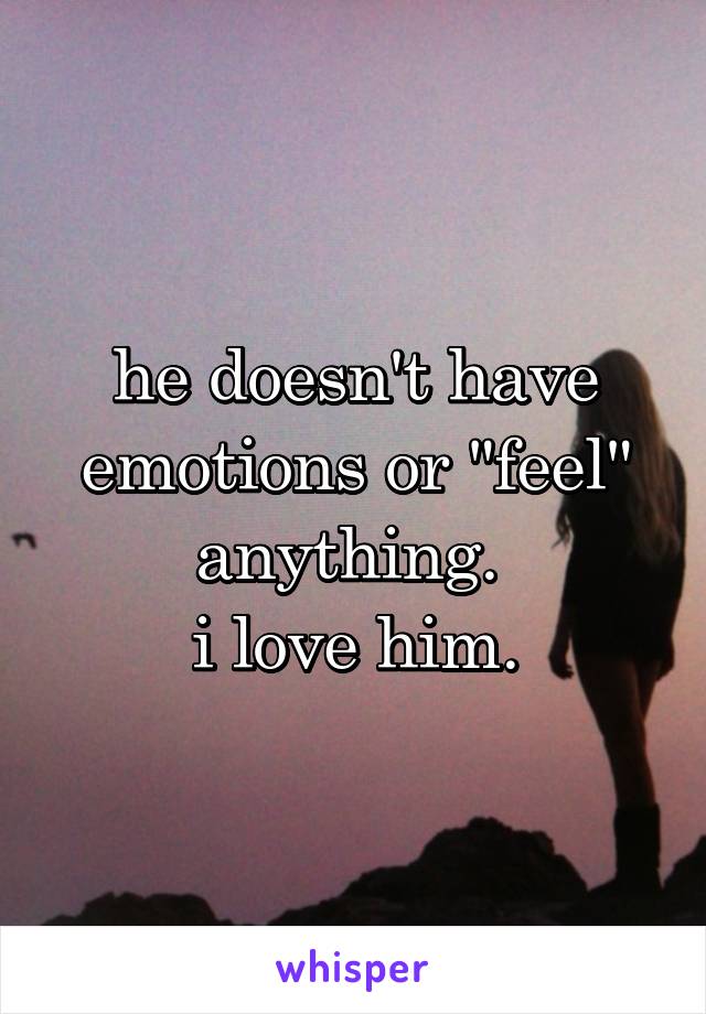 he doesn't have emotions or "feel" anything. 
i love him.