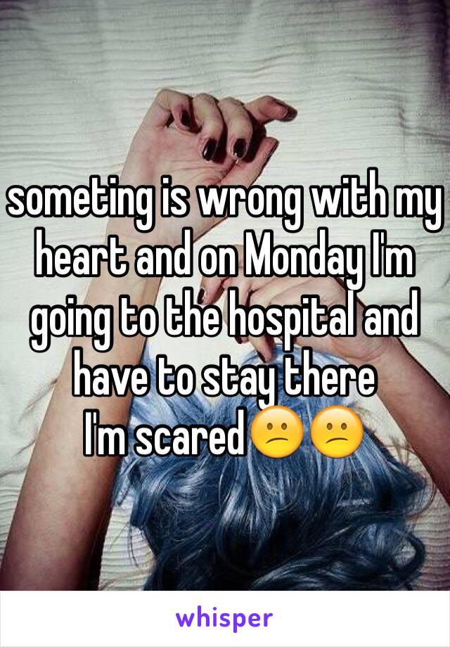 someting is wrong with my heart and on Monday I'm going to the hospital and have to stay there
I'm scared😕😕