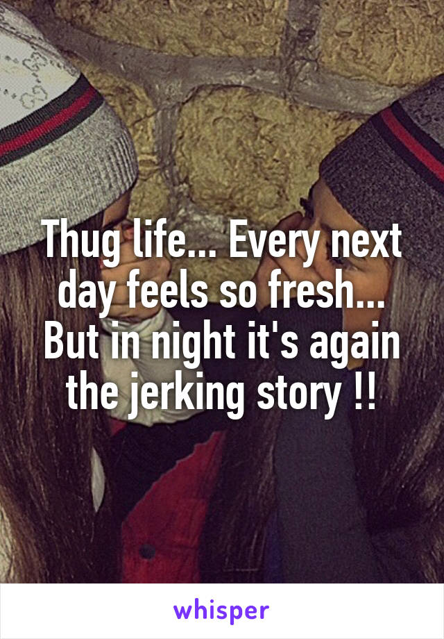 Thug life... Every next day feels so fresh... But in night it's again the jerking story !!