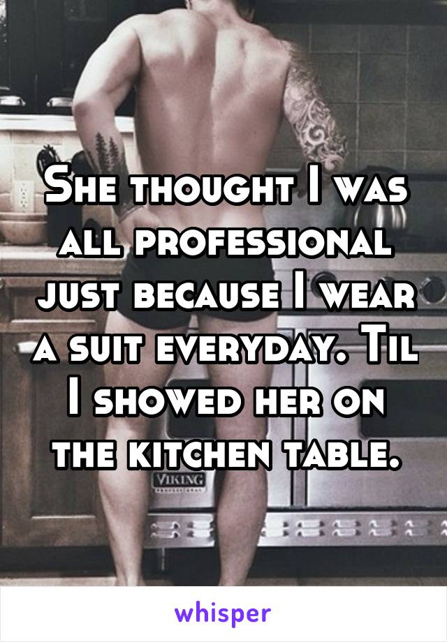 She thought I was all professional just because I wear a suit everyday. Til I showed her on the kitchen table.