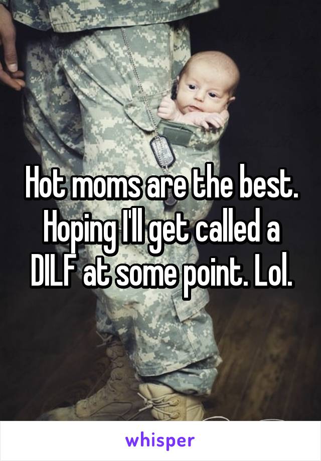 Hot moms are the best. Hoping I'll get called a DILF at some point. Lol.