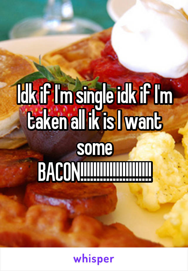 Idk if I'm single idk if I'm taken all ik is I want some
BACON!!!!!!!!!!!!!!!!!!!!!!