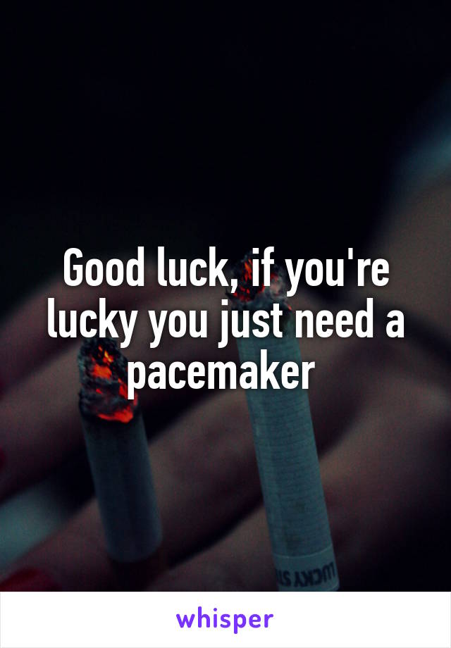 Good luck, if you're lucky you just need a pacemaker 