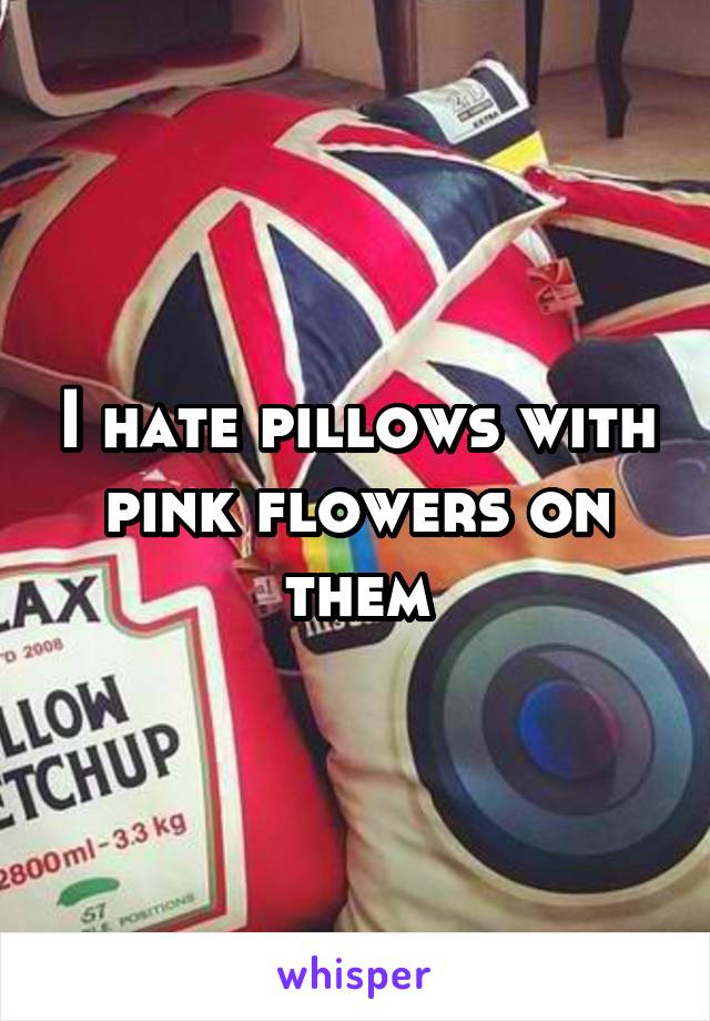 I hate pillows with pink flowers on them