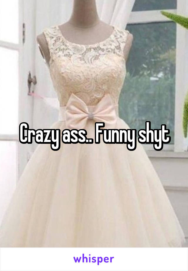 Crazy ass.. Funny shyt