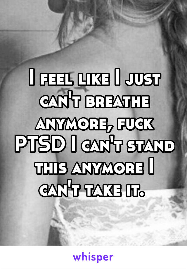 I feel like I just can't breathe anymore, fuck PTSD I can't stand this anymore I can't take it. 