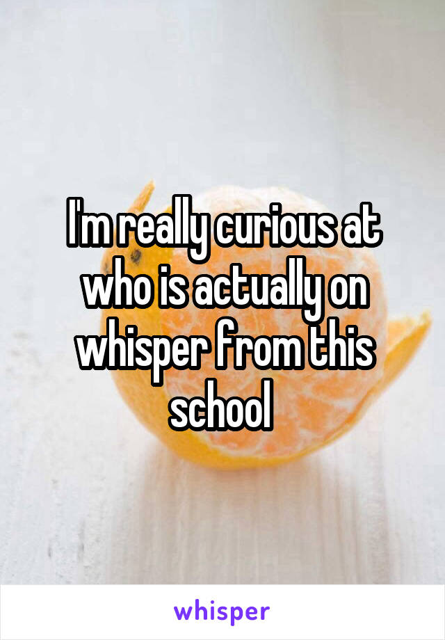 I'm really curious at who is actually on whisper from this school 