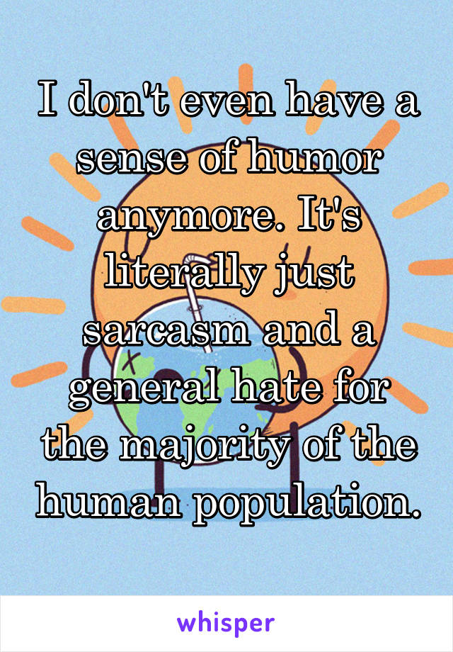 I don't even have a sense of humor anymore. It's literally just sarcasm and a general hate for the majority of the human population. 